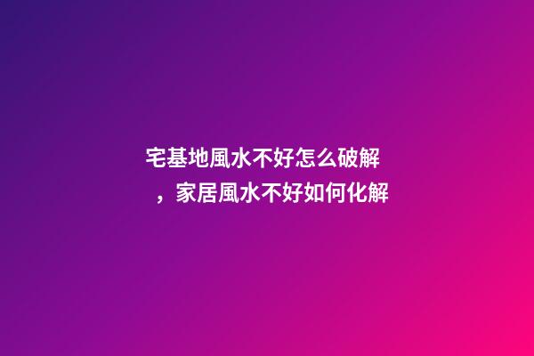 宅基地風水不好怎么破解，家居風水不好如何化解